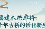 图表·海报丨福建木拱廊桥：千年古桥的活化新生