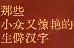 这些小众又惊艳的生僻汉字，你认识多少？